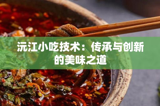 沅江小吃技术：传承与创新的美味之道