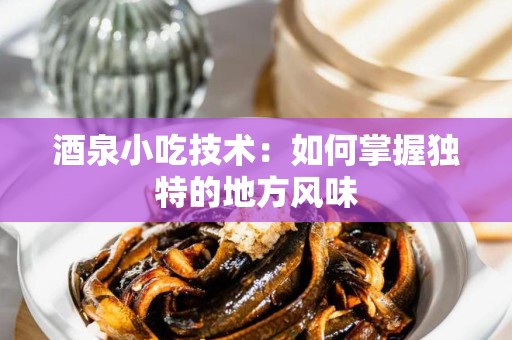酒泉小吃技术：如何掌握独特的地方风味