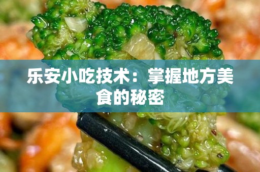 乐安小吃技术：掌握地方美食的秘密