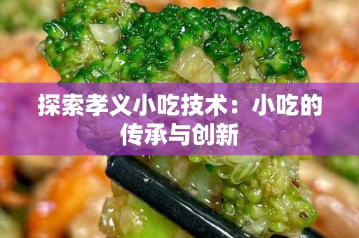 探索孝义小吃技术：小吃的传承与创新
