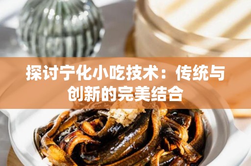 探讨宁化小吃技术：传统与创新的完美结合