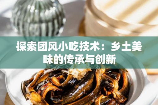 探索团风小吃技术：乡土美味的传承与创新