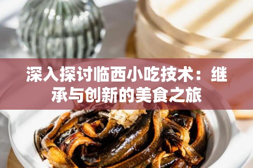 深入探讨临西小吃技术：继承与创新的美食之旅