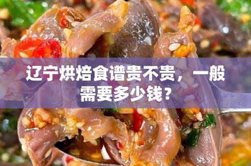 辽宁烘焙食谱贵不贵，一般需要多少钱？