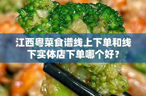 江西粤菜食谱线上下单和线下实体店下单哪个好？