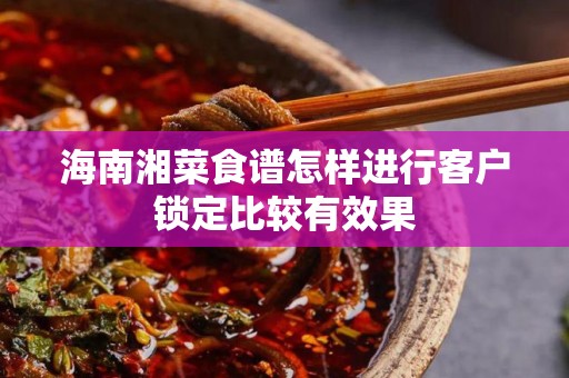 海南湘菜食谱怎样进行客户锁定比较有效果