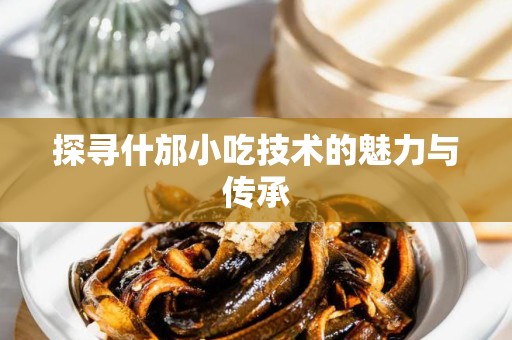探寻什邡小吃技术的魅力与传承