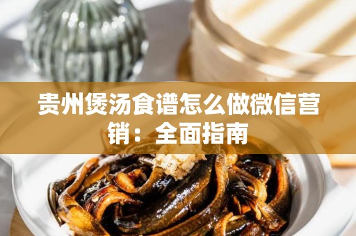贵州煲汤食谱怎么做微信营销：全面指南