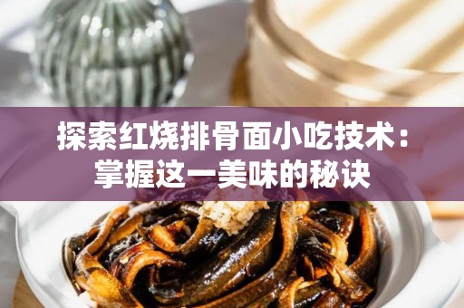探索红烧排骨面小吃技术：掌握这一美味的秘诀