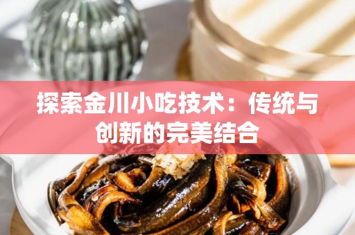 探索金川小吃技术：传统与创新的完美结合