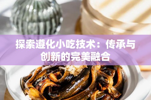 探索遵化小吃技术：传承与创新的完美融合