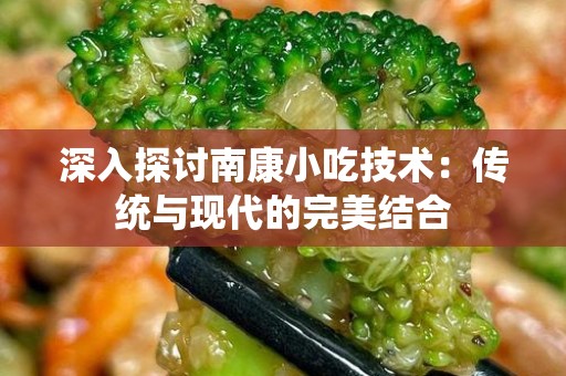 深入探讨南康小吃技术：传统与现代的完美结合
