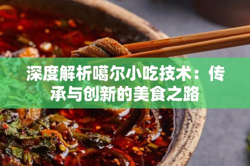 深度解析噶尔小吃技术：传承与创新的美食之路
