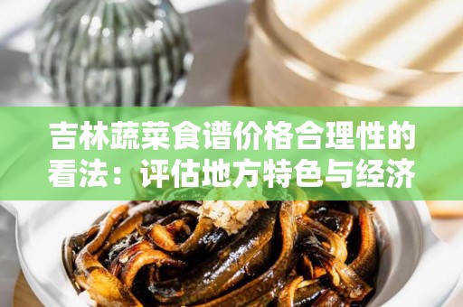 吉林蔬菜食谱价格合理性的看法：评估地方特色与经济实惠