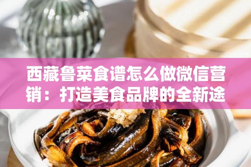 西藏鲁菜食谱怎么做微信营销：打造美食品牌的全新途径