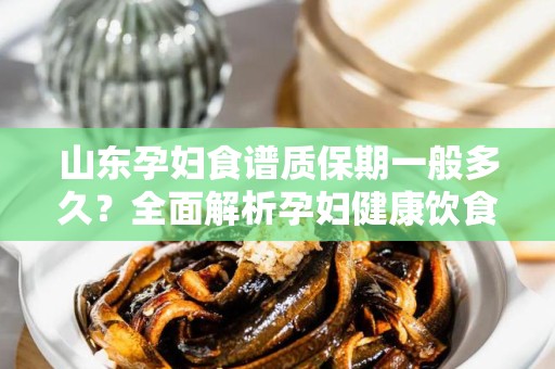山东孕妇食谱质保期一般多久？全面解析孕妇健康饮食的重要性