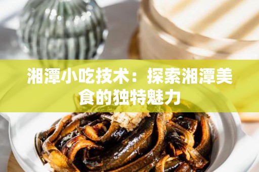 湘潭小吃技术：探索湘潭美食的独特魅力