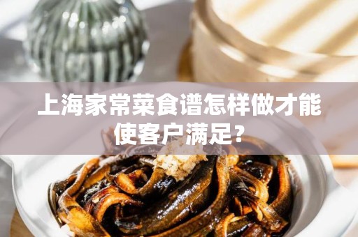 上海家常菜食谱怎样做才能使客户满足？