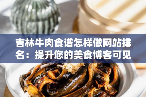 吉林牛肉食谱怎样做网站排名：提升您的美食博客可见性