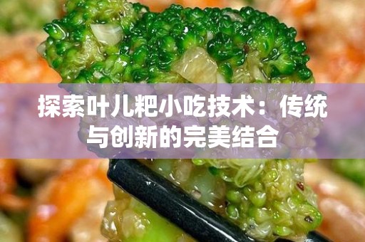 探索叶儿粑小吃技术：传统与创新的完美结合