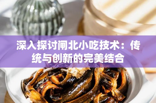 深入探讨闸北小吃技术：传统与创新的完美结合