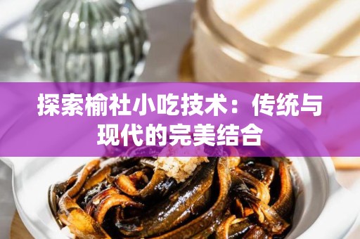 探索榆社小吃技术：传统与现代的完美结合
