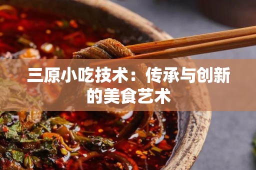 三原小吃技术：传承与创新的美食艺术