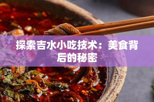 探索吉水小吃技术：美食背后的秘密