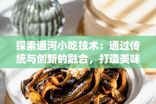 探索通河小吃技术：通过传统与创新的融合，打造美味的地方小吃