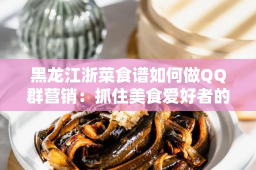 黑龙江浙菜食谱如何做QQ群营销：抓住美食爱好者的心