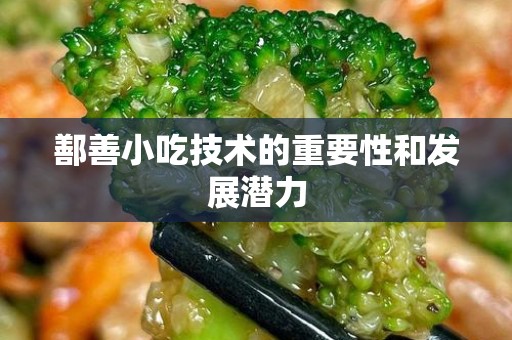 鄯善小吃技术的重要性和发展潜力
