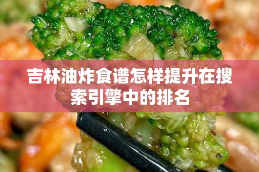 吉林油炸食谱怎样提升在搜索引擎中的排名