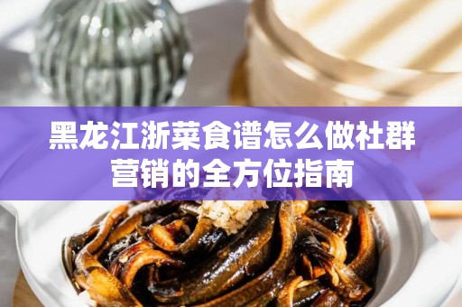 黑龙江浙菜食谱怎么做社群营销的全方位指南