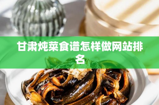 甘肃炖菜食谱怎样做网站排名