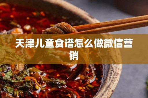 天津儿童食谱怎么做微信营销