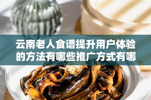 云南老人食谱提升用户体验的方法有哪些推广方式有哪些
