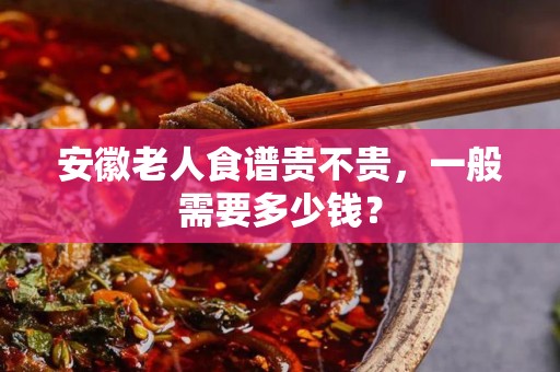 安徽老人食谱贵不贵，一般需要多少钱？