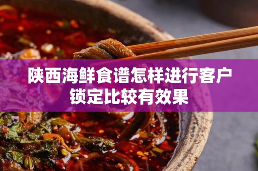 陕西海鲜食谱怎样进行客户锁定比较有效果