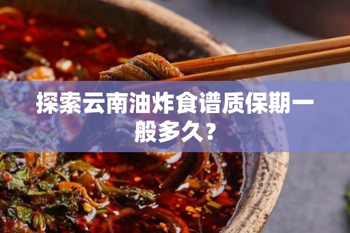 探索云南油炸食谱质保期一般多久？
