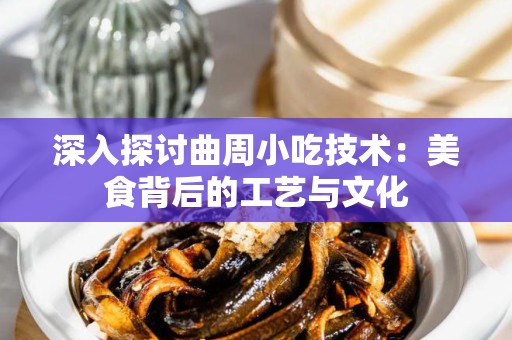 深入探讨曲周小吃技术：美食背后的工艺与文化