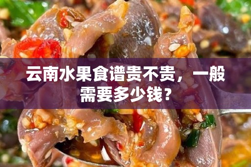 云南水果食谱贵不贵，一般需要多少钱？