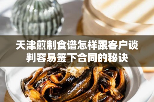 天津煎制食谱怎样跟客户谈判容易签下合同的秘诀