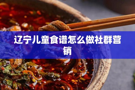 辽宁儿童食谱怎么做社群营销
