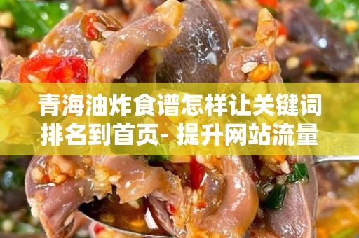 青海油炸食谱怎样让关键词排名到首页- 提升网站流量的实用指南