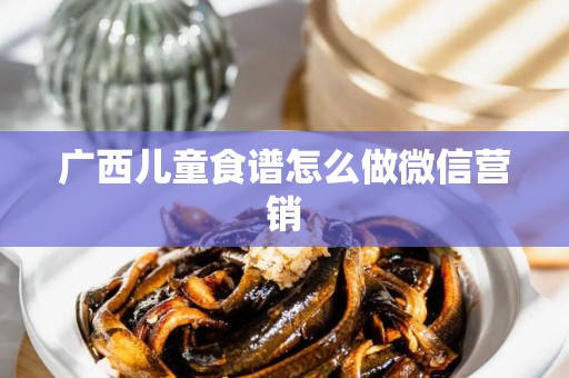 广西儿童食谱怎么做微信营销