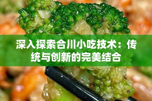 深入探索合川小吃技术：传统与创新的完美结合