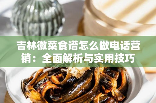 吉林徽菜食谱怎么做电话营销：全面解析与实用技巧