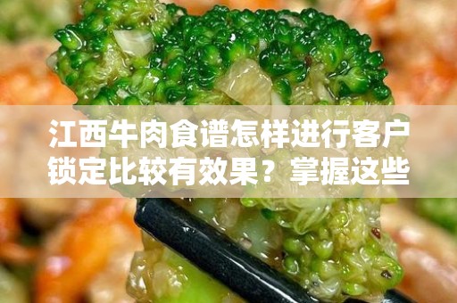 江西牛肉食谱怎样进行客户锁定比较有效果？掌握这些技巧，实现精准营销！