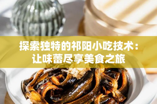 探索独特的祁阳小吃技术：让味蕾尽享美食之旅