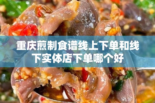 重庆煎制食谱线上下单和线下实体店下单哪个好